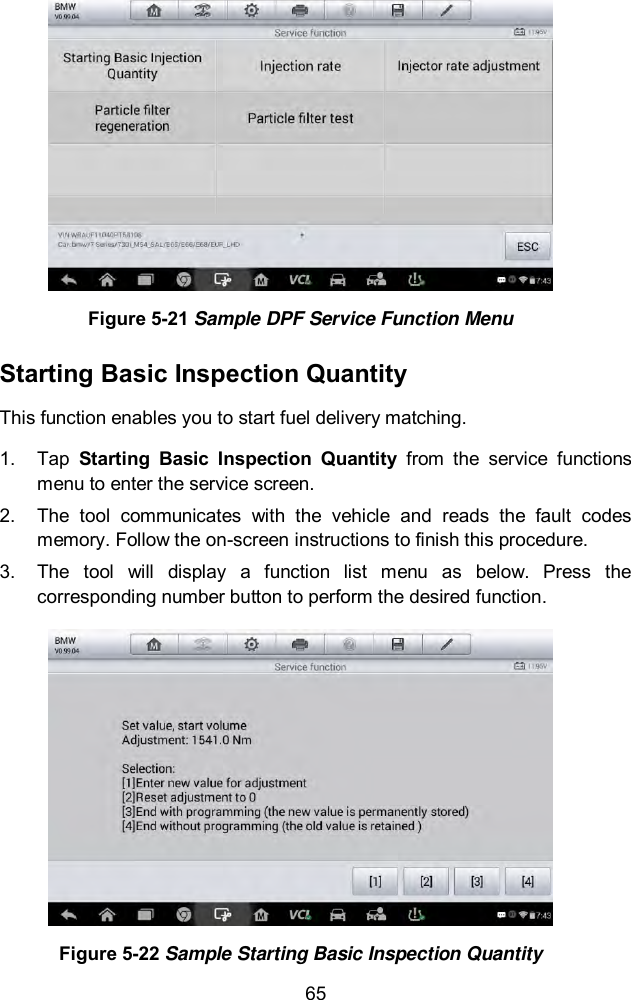  65  Figure 5-21 Sample DPF Service Function Menu Starting Basic Inspection Quantity This function enables you to start fuel delivery matching. 1.  Tap  Starting  Basic  Inspection  Quantity  from  the  service  functions menu to enter the service screen. 2.  The  tool  communicates  with  the  vehicle  and  reads  the  fault  codes memory. Follow the on-screen instructions to finish this procedure.   3.  The  tool  will  display  a  function  list  menu  as  below.  Press  the corresponding number button to perform the desired function.  Figure 5-22 Sample Starting Basic Inspection Quantity 