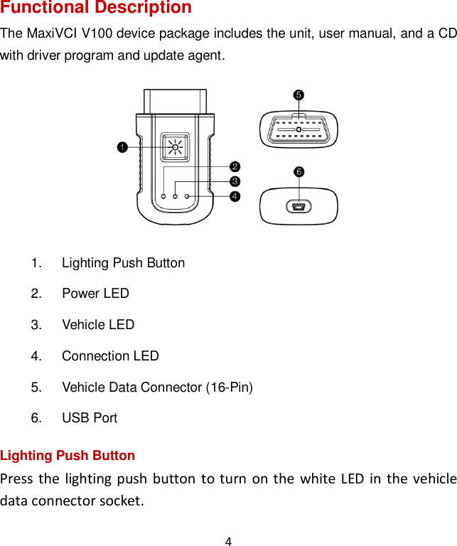 4 Functional Description The MaxiVCI V100 device package includes the unit, user manual, and a CD with driver program and update agent.    1.  Lighting Push Button 2.  Power LED 3.  Vehicle LED 4.  Connection LED 5.  Vehicle Data Connector (16-Pin) 6.  USB Port Lighting Push Button Press  the  lighting push  button  to  turn on the  white LED  in  the vehicle data connector socket.  