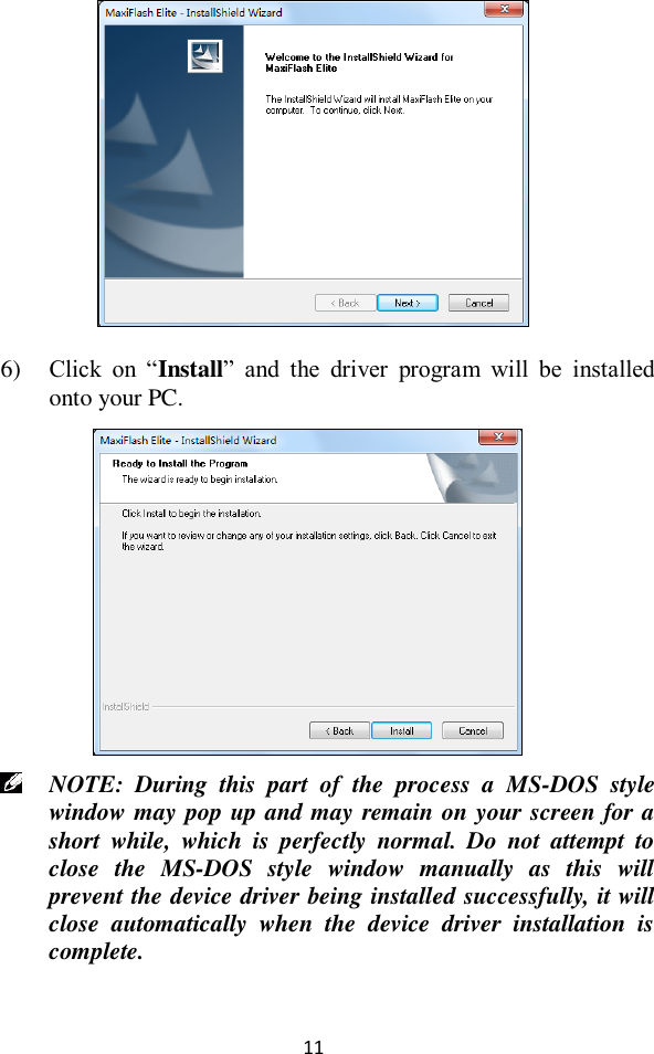  11   6) Click  on  &ldquo;Install&rdquo;  and  the  driver  program  will  be  installed onto your PC.     NOTE:  During  this  part  of  the  process  a  MS-DOS  style window may pop up and may remain on your screen for a short  while,  which  is  perfectly  normal.  Do  not  attempt  to close  the  MS-DOS  style  window  manually  as  this  will prevent the device driver being installed successfully, it will close  automatically  when  the  device  driver  installation  is complete.  