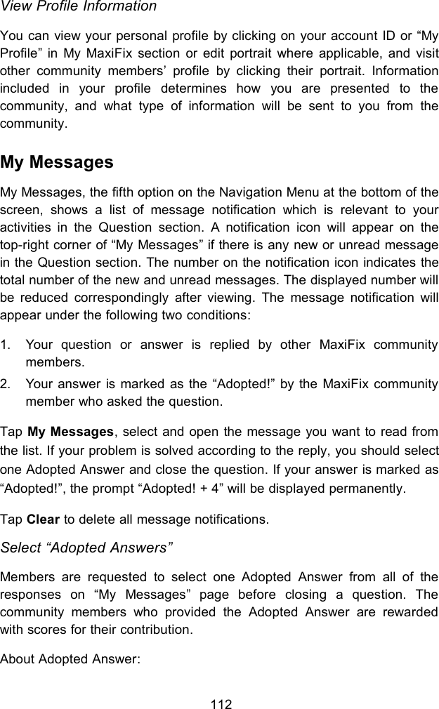 112View Profile InformationYou can view your personal profile by clicking on your account ID or &ldquo;MyProfile&rdquo; in My MaxiFix section or edit portrait where applicable, and visitother community members&rsquo; profile by clicking their portrait. Informationincluded in your profile determines how you are presented to thecommunity, and what type of information will be sent to you from thecommunity.My MessagesMy Messages, the fifth option on the Navigation Menu at the bottom of thescreen, shows a list of message notification which is relevant to youractivities in the Question section. A notification icon will appear on thetop-right corner of &ldquo;My Messages&rdquo; if there is any new or unread messagein the Question section. The number on the notification icon indicates thetotal number of the new and unread messages. The displayed number willbe reduced correspondingly after viewing. The message notification willappear under the following two conditions:1. Your question or answer is replied by other MaxiFix communitymembers.2. Your answer is marked as the &ldquo;Adopted!&rdquo; by the MaxiFix communitymember who asked the question.Tap My Messages, select and open the message you want to read fromthe list. If your problem is solved according to the reply, you should selectone Adopted Answer and close the question. If your answer is marked as&ldquo;Adopted!&rdquo;, the prompt &ldquo;Adopted! + 4&rdquo; will be displayed permanently.Tap Clear to delete all message notifications.Select &ldquo;Adopted Answers&rdquo;Members are requested to select one Adopted Answer from all of theresponses on &ldquo;My Messages&rdquo; page before closing a question. Thecommunity members who provided the Adopted Answer are rewardedwith scores for their contribution.About Adopted Answer: