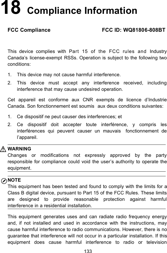 13318 Compliance InformationFCC Compliance FCC ID: WQ81806-808BTThis device complies with Part 15 of the FCC rules and IndustryCanada&rsquo;s license-exempt RSSs. Operation is subject to the following twoconditions:1. This device may not cause harmful interference.2. This device must accept any interference received, includinginterference that may cause undesired operation.Cet appareil est conforme aux CNR exempts de licence d&rsquo;IndustrieCanada. Son fonctionnement est soumis aux deux conditions suivantes:1. Ce dispositif ne peut causer des interferences; et2. Ce dispositif doit accepter toute interf&eacute;rence, y compris lesinterf&eacute;rences qui peuvent causer un mauvais fonctionnement del&rsquo;appareil.WARNINGChanges or modifications not expressly approved by the partyresponsible for compliance could void the user&rsquo;s authority to operate theequipment.NOTEThis equipment has been tested and found to comply with the limits for aClass B digital device, pursuant to Part 15 of the FCC Rules. These limitsare designed to provide reasonable protection against harmfulinterference in a residential installation.This equipment generates uses and can radiate radio frequency energyand, if not installed and used in accordance with the instructions, maycause harmful interference to radio communications. However, there is noguarantee that interference will not occur in a particular installation. If thisequipment does cause harmful interference to radio or television