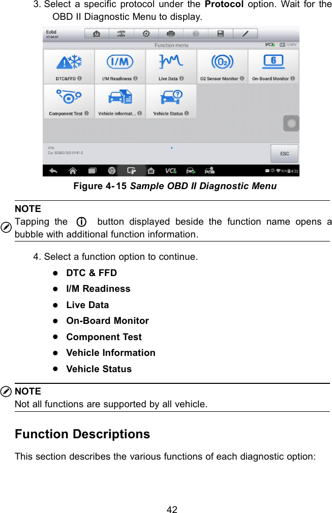 423. Select a specific protocol under the Protocol option. Wait for theOBD II Diagnostic Menu to display.NOTETapping the ○ibutton displayed beside the function name opens abubble with additional function information.4. Select a function option to continue.DTC &amp; FFDI/M ReadinessLive DataOn-Board MonitorComponent TestVehicle InformationVehicle StatusNOTENot all functions are supported by all vehicle.Function DescriptionsThis section describes the various functions of each diagnostic option:Figure 4- 15 Sample OBD II Diagnostic Menu
