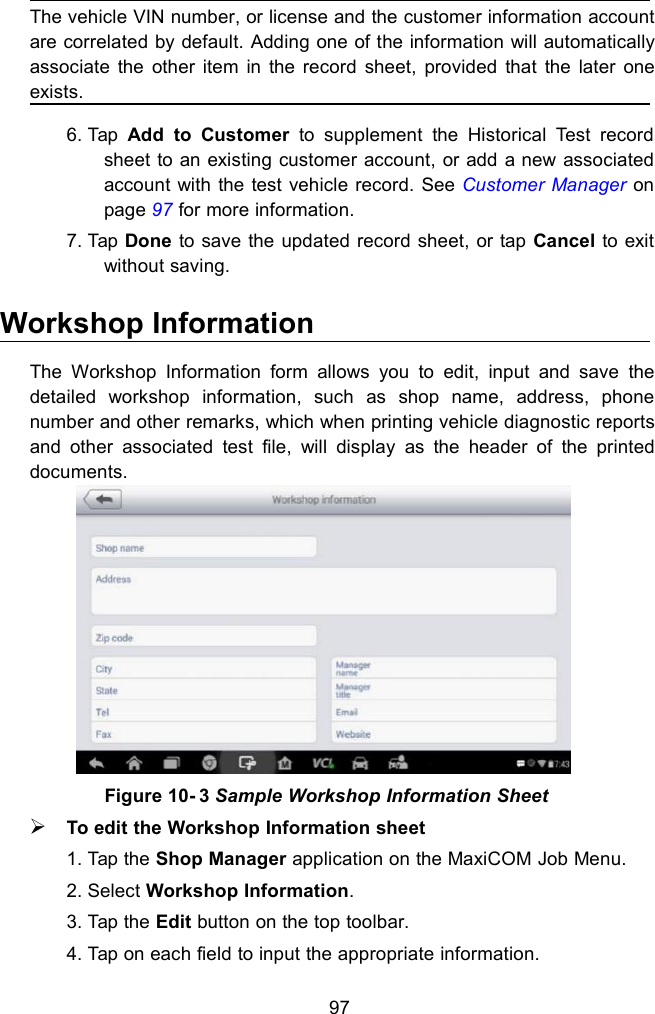 97The vehicle VIN number, or license and the customer information accountare correlated by default. Adding one of the information will automaticallyassociate the other item in the record sheet, provided that the later oneexists.6. Tap Add to Customer to supplement the Historical Test recordsheet to an existing customer account, or add a new associatedaccount with the test vehicle record. See Customer Manager onpage 97 for more information.7. Tap Done to save the updated record sheet, or tap Cancel to exitwithout saving.Workshop InformationThe Workshop Information form allows you to edit, input and save thedetailed workshop information, such as shop name, address, phonenumber and other remarks, which when printing vehicle diagnostic reportsand other associated test file, will display as the header of the printeddocuments.Figure 10- 3 Sample Workshop Information SheetTo edit the Workshop Information sheet1. Tap the Shop Manager application on the MaxiCOM Job Menu.2. Select Workshop Information.3. Tap the Edit button on the top toolbar.4. Tap on each field to input the appropriate information.