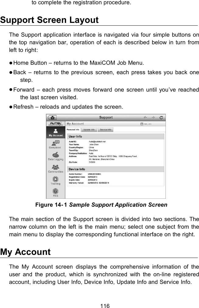 116to complete the registration procedure.Support Screen LayoutThe Support application interface is navigated via four simple buttons onthe top navigation bar, operation of each is described below in turn fromleft to right:Home Button &ndash; returns to the MaxiCOM Job Menu.Back &ndash; returns to the previous screen, each press takes you back onestep.Forward &ndash; each press moves forward one screen until you&rsquo;ve reachedthe last screen visited.Refresh &ndash; reloads and updates the screen.The main section of the Support screen is divided into two sections. Thenarrow column on the left is the main menu; select one subject from themain menu to display the corresponding functional interface on the right.My AccountThe My Account screen displays the comprehensive information of theuser and the product, which is synchronized with the on-line registeredaccount, including User Info, Device Info, Update Info and Service Info.Figure 14- 1 Sample Support Application Screen