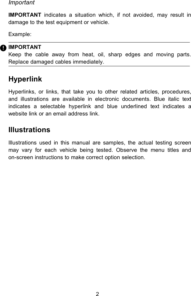 2ImportantIMPORTANT indicates a situation which, if not avoided, may result indamage to the test equipment or vehicle.Example:IMPORTANTKeep the cable away from heat, oil, sharp edges and moving parts.Replace damaged cables immediately.HyperlinkHyperlinks, or links, that take you to other related articles, procedures,and illustrations are available in electronic documents. Blue italic textindicates a selectable hyperlink and blue underlined text indicates awebsite link or an email address link.IllustrationsIllustrations used in this manual are samples, the actual testing screenmay vary for each vehicle being tested. Observe the menu titles andon-screen instructions to make correct option selection.