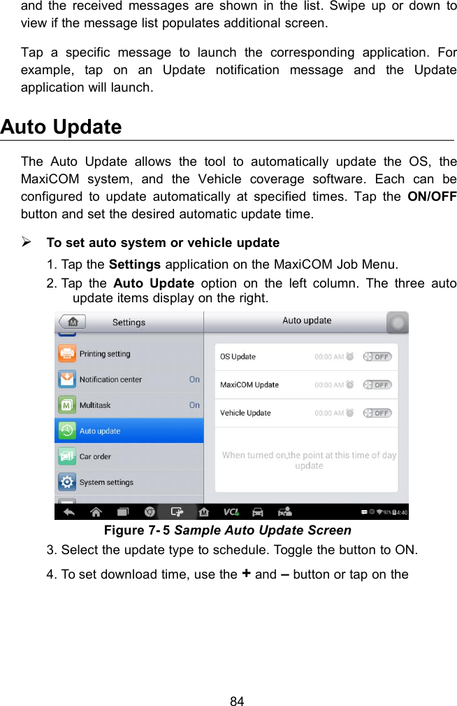 84and the received messages are shown in the list. Swipe up or down toview if the message list populates additional screen.Tap a specific message to launch the corresponding application. Forexample, tap on an Update notification message and the Updateapplication will launch.Auto UpdateThe Auto Update allows the tool to automatically update the OS, theMaxiCOM system, and the Vehicle coverage software. Each can beconfigured to update automatically at specified times. Tap the ON/OFFbutton and set the desired automatic update time.To set auto system or vehicle update1. Tap the Settings application on the MaxiCOM Job Menu.2. Tap the Auto Update option on the left column. The three autoupdate items display on the right.Figure 7- 5 Sample Auto Update Screen3. Select the update type to schedule. Toggle the button to ON.4. To set download time, use the +and &ndash;button or tap on the