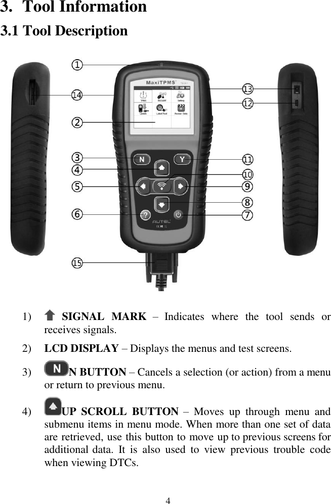  4 3. Tool Information 3.1 Tool Description  1)   SIGNAL  MARK  &ndash; Indicates  where  the  tool  sends  or receives signals. 2) LCD DISPLAY &ndash; Displays the menus and test screens.  3) N BUTTON &ndash; Cancels a selection (or action) from a menu or return to previous menu. 4) UP  SCROLL  BUTTON &ndash;  Moves  up  through  menu  and submenu items in menu mode. When more than one set of data are retrieved, use this button to move up to previous screens for additional data.  It  is  also  used  to  view  previous  trouble  code when viewing DTCs. 