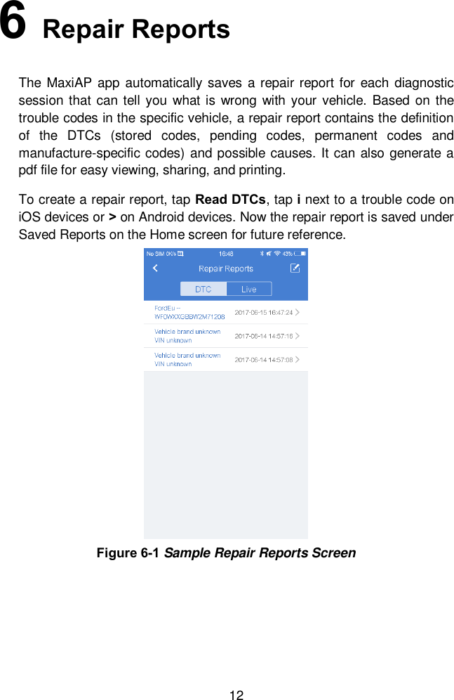  12 6   Repair Reports The  MaxiAP app automatically saves a repair report for each diagnostic session that can tell you what is wrong with your vehicle. Based on the trouble codes in the specific vehicle, a repair report contains the definition of  the  DTCs  (stored  codes,  pending  codes,  permanent  codes  and manufacture-specific codes) and possible causes. It can also generate a pdf file for easy viewing, sharing, and printing.   To create a repair report, tap Read DTCs, tap i next to a trouble code on iOS devices or > on Android devices. Now the repair report is saved under Saved Reports on the Home screen for future reference.   Figure 6-1 Sample Repair Reports Screen 