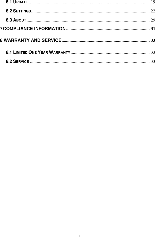 ii  6.1 UPDATE ........................................................................................................... 19 6.2 SETTINGS ......................................................................................................... 22 6.3 ABOUT ............................................................................................................. 29 7 COMPLIANCE INFORMATION .......................................................................... 31 8 WARRANTY AND SERVICE .............................................................................. 33 8.1 LIMITED ONE YEAR WARRANTY ...................................................................... 33 8.2 SERVICE .......................................................................................................... 33 