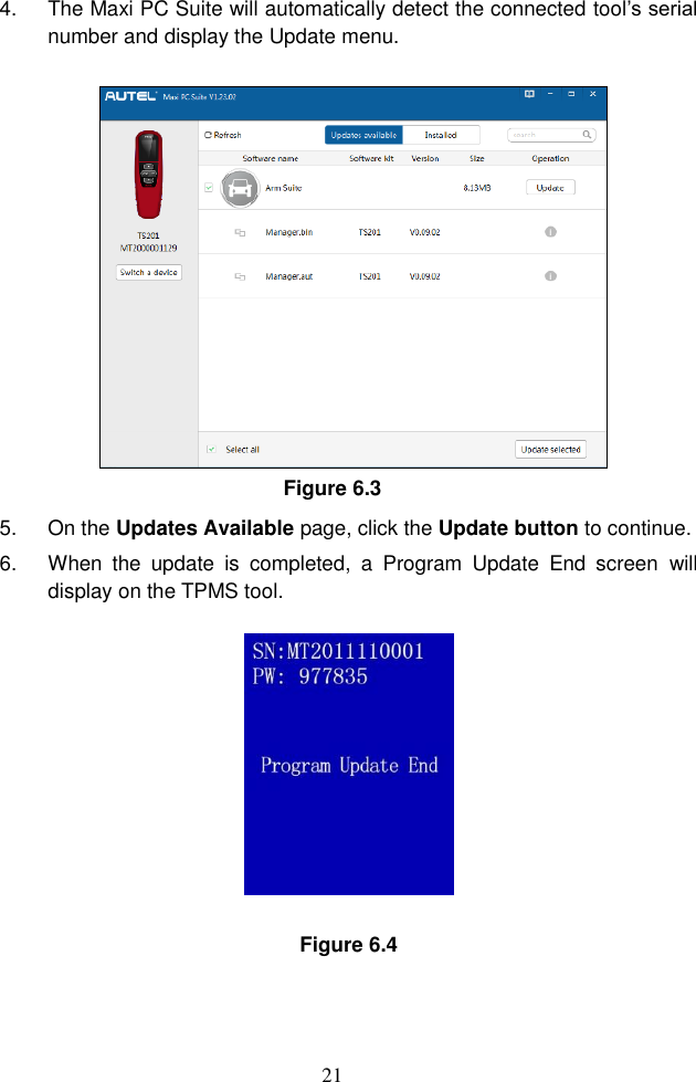21  4.  The Maxi PC Suite will automatically detect the connected tool&rsquo;s serial number and display the Update menu.   Figure 6.3 5.  On the Updates Available page, click the Update button to continue. 6.  When  the  update  is  completed,  a  Program  Update  End  screen  will display on the TPMS tool.    Figure 6.4 