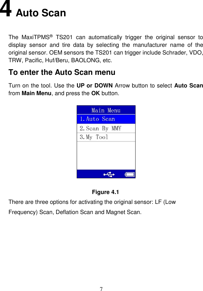 7  4 Auto Scan The  MaxiTPMS&reg;  TS201  can  automatically  trigger  the  original  sensor  to display  sensor  and  tire  data  by  selecting  the  manufacturer  name  of  the original sensor. OEM sensors the TS201 can trigger include Schrader, VDO, TRW, Pacific, Huf/Beru, BAOLONG, etc. To enter the Auto Scan menu   Turn on the tool. Use the UP or DOWN Arrow button to select Auto Scan from Main Menu, and press the OK button.    Figure 4.1 There are three options for activating the original sensor: LF (Low Frequency) Scan, Deflation Scan and Magnet Scan. 