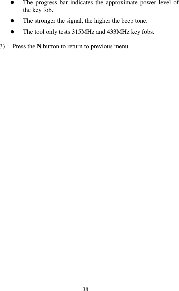  38  The progress bar  indicates the approximate power level of the key fob.    The stronger the signal, the higher the beep tone.    The tool only tests 315MHz and 433MHz key fobs. 3) Press the N button to return to previous menu.                
