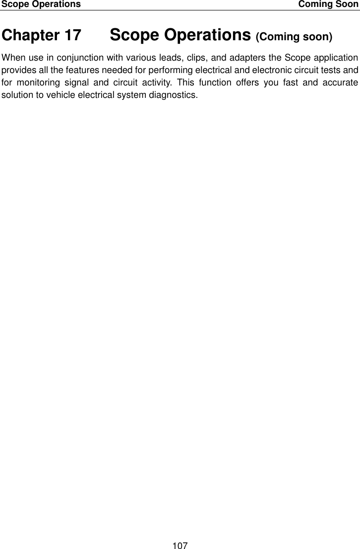 Scope Operations    Coming Soon 107  Chapter 17    Scope Operations (Coming soon) When use in conjunction with various leads, clips, and adapters the Scope application provides all the features needed for performing electrical and electronic circuit tests and for  monitoring  signal  and  circuit  activity.  This  function  offers  you  fast  and  accurate solution to vehicle electrical system diagnostics. 