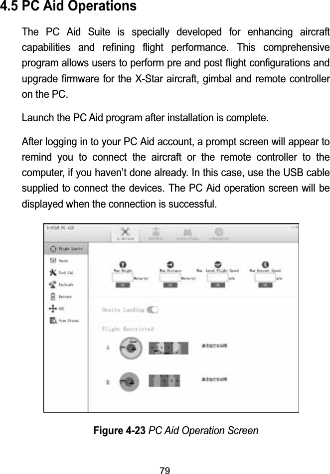794.5 PC Aid OperationsThe PC Aid Suite is specially developed for enhancing aircraft capabilities and refining flight performance. This comprehensive program allows users to perform pre and post flight configurations and upgrade firmware for the X-Star aircraft, gimbal and remote controller on the PC.Launch the PC Aid program after installation is complete. After logging in to your PC Aid account, a prompt screen will appear to remind you to connect the aircraft or the remote controller to the computer, if you haven&rsquo;t done already. In this case, use the USB cable supplied to connect the devices. The PC Aid operation screen will be displayed when the connection is successful.Figure 4-23PC Aid Operation Screen