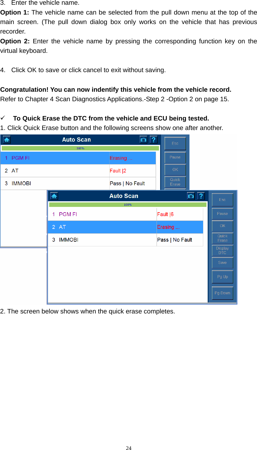   243.  Enter the vehicle name.   Option 1: The vehicle name can be selected from the pull down menu at the top of the main screen. (The pull down dialog box only works on the vehicle that has previous recorder.   Option 2: Enter the vehicle name by pressing the corresponding function key on the virtual keyboard.    4.  Click OK to save or click cancel to exit without saving.    Congratulation! You can now indentify this vehicle from the vehicle record.   Refer to Chapter 4 Scan Diagnostics Applications.-Step 2 -Option 2 on page 15.   9 To Quick Erase the DTC from the vehicle and ECU being tested.   1. Click Quick Erase button and the following screens show one after another.    2. The screen below shows when the quick erase completes.   
