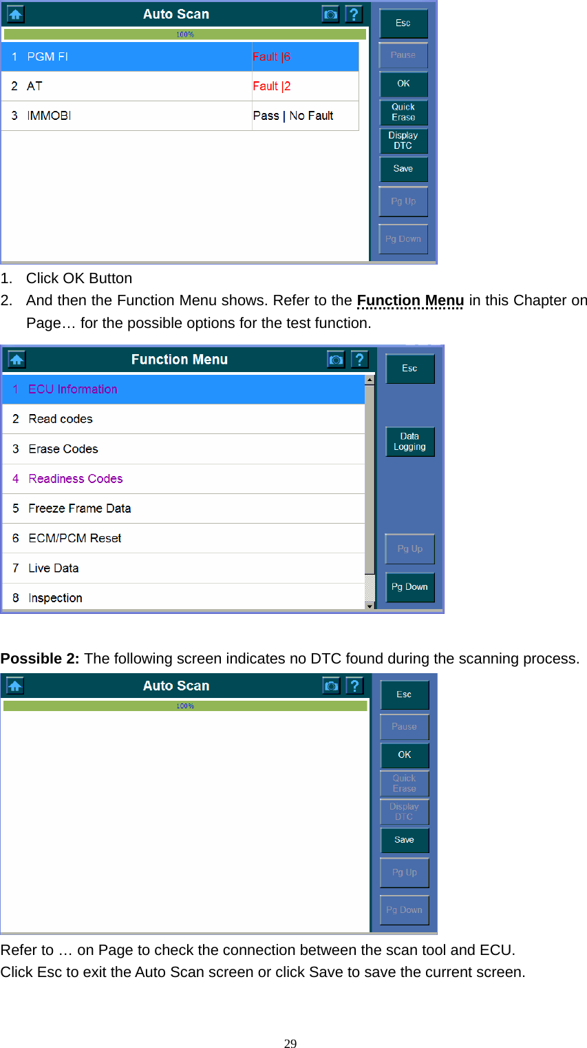   29 1.  Click OK Button 2.  And then the Function Menu shows. Refer to the Function Menu in this Chapter on Page&hellip; for the possible options for the test function.     Possible 2: The following screen indicates no DTC found during the scanning process.    Refer to &hellip; on Page to check the connection between the scan tool and ECU.   Click Esc to exit the Auto Scan screen or click Save to save the current screen.   