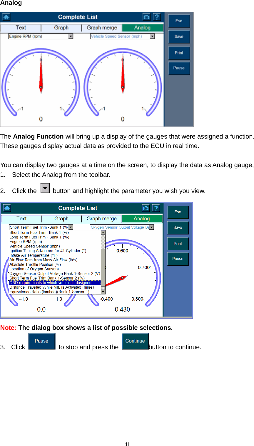   41Analog    The Analog Function will bring up a display of the gauges that were assigned a function. These gauges display actual data as provided to the ECU in real time.  You can display two gauges at a time on the screen, to display the data as Analog gauge, 1.  Select the Analog from the toolbar.   2. Click the    button and highlight the parameter you wish you view.    Note: The dialog box shows a list of possible selections.   3. Click    to stop and press the  button to continue.        