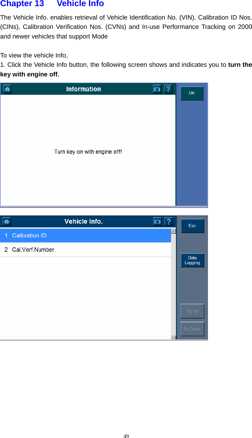   49Chapter 13   Vehicle Info The Vehicle Info. enables retrieval of Vehicle Identification No. (VIN), Calibration ID Nos. (CINs), Calibration Verification Nos. (CVNs) and In-use Performance Tracking on 2000 and newer vehicles that support Mode  To view the vehicle Info,   1. Click the Vehicle Info button, the following screen shows and indicates you to turn the key with engine off.           