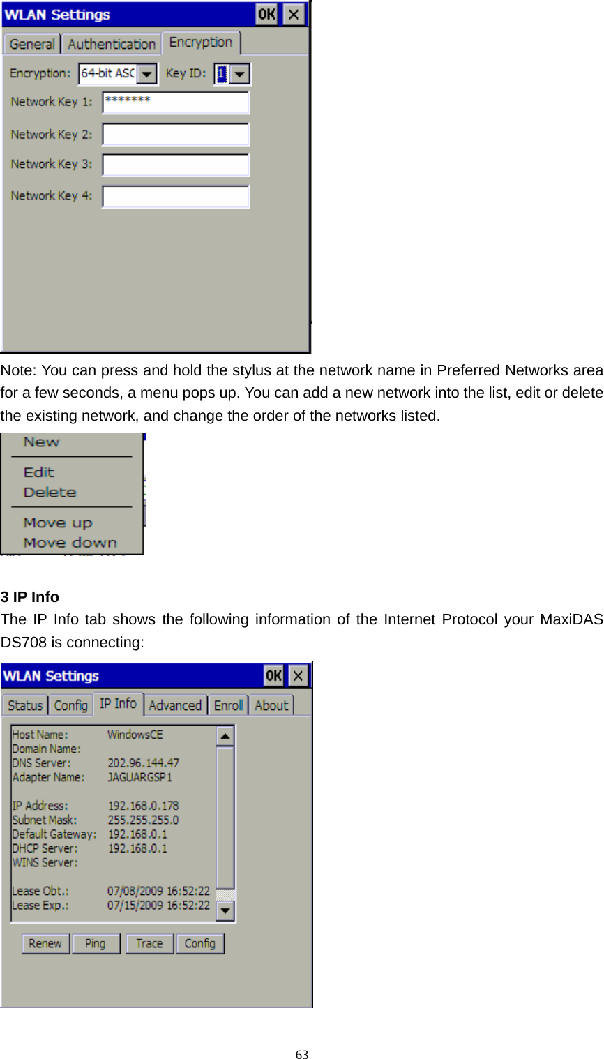   63 Note: You can press and hold the stylus at the network name in Preferred Networks area for a few seconds, a menu pops up. You can add a new network into the list, edit or delete the existing network, and change the order of the networks listed.   3 IP Info The IP Info tab shows the following information of the Internet Protocol your MaxiDAS DS708 is connecting:  