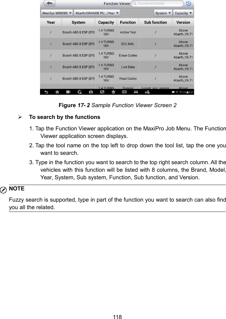 118Figure 17- 2 Sample Function Viewer Screen 2To search by the functions1. Tap the Function Viewer application on the MaxiPro Job Menu. The FunctionViewer application screen displays.2. Tap the tool name on the top left to drop down the tool list, tap the one youwant to search.3. Type in the function you want to search to the top right search column. All thevehicles with this function will be listed with 8 columns, the Brand, Model,Year, System, Sub system, Function, Sub function, and Version.NOTEFuzzy search is supported, type in part of the function you want to search can also findyou all the related.