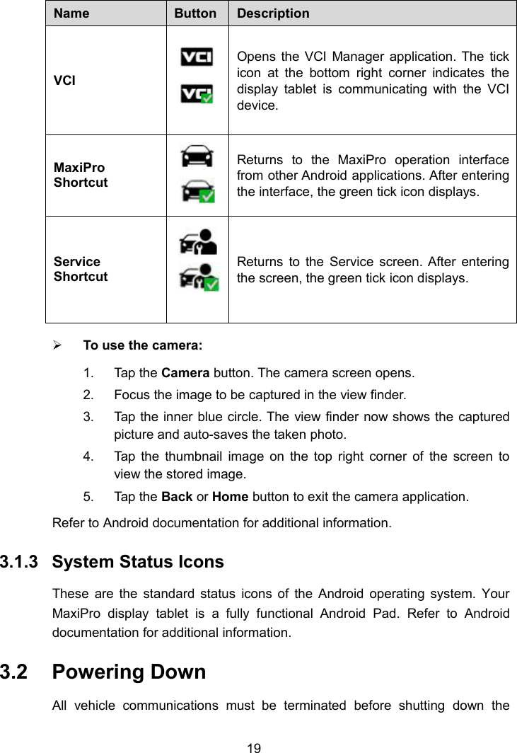 19NameButtonDescriptionVCIOpens the VCI Manager application. The tickicon at the bottom right corner indicates thedisplay tablet is communicating with the VCIdevice.MaxiProShortcutReturns to the MaxiPro operation interfacefrom other Android applications. After enteringthe interface, the green tick icon displays.ServiceShortcutReturns to the Service screen. After enteringthe screen, the green tick icon displays.To use the camera:1. Tap the Camera button. The camera screen opens.2. Focus the image to be captured in the view finder.3. Tap the inner blue circle. The view finder now shows the capturedpicture and auto-saves the taken photo.4. Tap the thumbnail image on the top right corner of the screen toview the stored image.5. Tap the Back or Home button to exit the camera application.Refer to Android documentation for additional information.3.1.3 System Status IconsThese are the standard status icons of the Android operating system. YourMaxiPro display tablet is a fully functional Android Pad. Refer to Androiddocumentation for additional information.3.2 Powering DownAll vehicle communications must be terminated before shutting down the