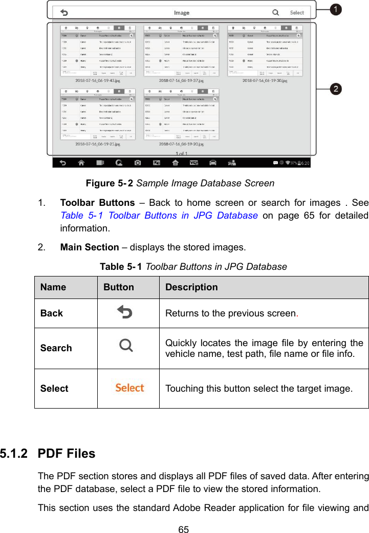 65Figure 5- 2 Sample Image Database Screen1. Toolbar Buttons &ndash; Back to home screen or search for images . SeeTable 5- 1 Toolbar Buttons in JPG Database on page 65 for detailedinformation.2. Main Section &ndash; displays the stored images.Table 5- 1 Toolbar Buttons in JPG DatabaseNameButtonDescriptionBackReturns to the previous screen.SearchQuickly locates the image file by entering thevehicle name, test path, file name or file info.SelectTouching this button select the target image.5.1.2 PDF FilesThe PDF section stores and displays all PDF files of saved data. After enteringthe PDF database, select a PDF file to view the stored information.This section uses the standard Adobe Reader application for file viewing and