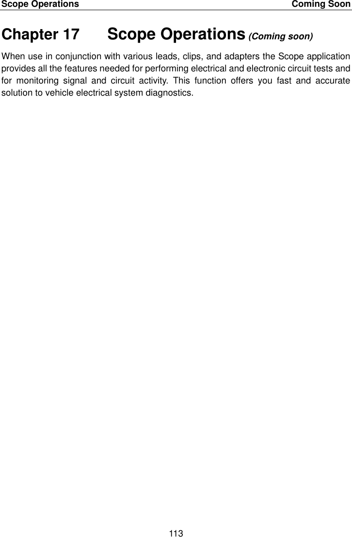 Scope Operations    Coming Soon 113  Chapter 17    Scope Operations (Coming soon) When use in conjunction with various leads, clips, and adapters the Scope application provides all the features needed for performing electrical and electronic circuit tests and for  monitoring  signal  and  circuit  activity.  This  function  offers  you  fast  and  accurate solution to vehicle electrical system diagnostics. 