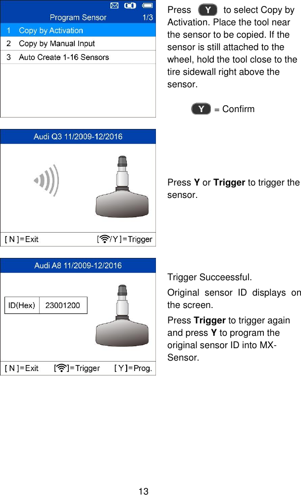  13   Press              to select Copy by Activation. Place the tool near the sensor to be copied. If the sensor is still attached to the wheel, hold the tool close to the tire sidewall right above the sensor.  = Confirm  Press Y or Trigger to trigger the sensor.  Trigger Succeessful. Original  sensor  ID  displays  on the screen. Press Trigger to trigger again and press Y to program the original sensor ID into MX-Sensor. 
