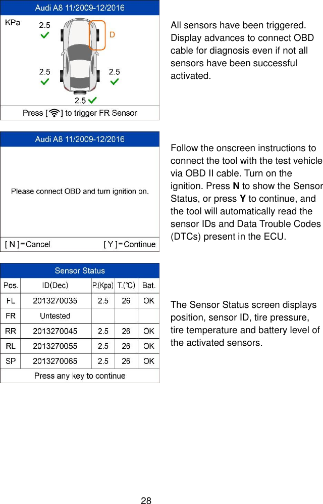  28   All sensors have been triggered. Display advances to connect OBD cable for diagnosis even if not all sensors have been successful activated.     Follow the onscreen instructions to connect the tool with the test vehicle via OBD II cable. Turn on the ignition. Press N to show the Sensor Status, or press Y to continue, and the tool will automatically read the sensor IDs and Data Trouble Codes (DTCs) present in the ECU.  The Sensor Status screen displays position, sensor ID, tire pressure, tire temperature and battery level of the activated sensors.   