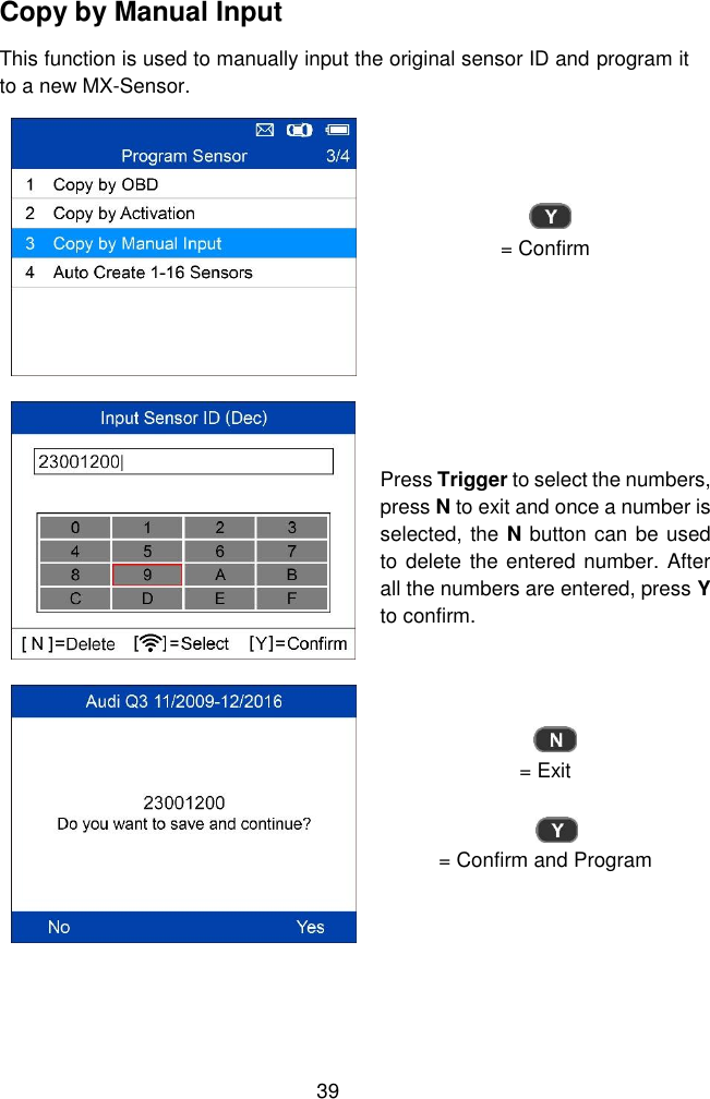  39  Copy by Manual Input This function is used to manually input the original sensor ID and program it to a new MX-Sensor.  = Confirm   Press Trigger to select the numbers, press N to exit and once a number is selected, the N button can be used to delete the entered number. After all the numbers are entered, press Y to confirm.  = Exit  = Confirm and Program 