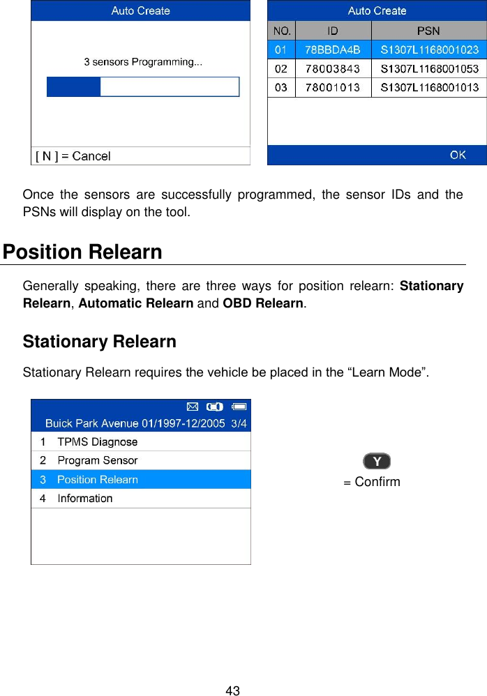  43    Once  the  sensors  are  successfully  programmed,  the  sensor  IDs  and  the PSNs will display on the tool. Position Relearn Generally  speaking,  there  are  three  ways  for  position relearn:  Stationary Relearn, Automatic Relearn and OBD Relearn. Stationary Relearn Stationary Relearn requires the vehicle be placed in the &ldquo;Learn Mode&rdquo;.    = Confirm 
