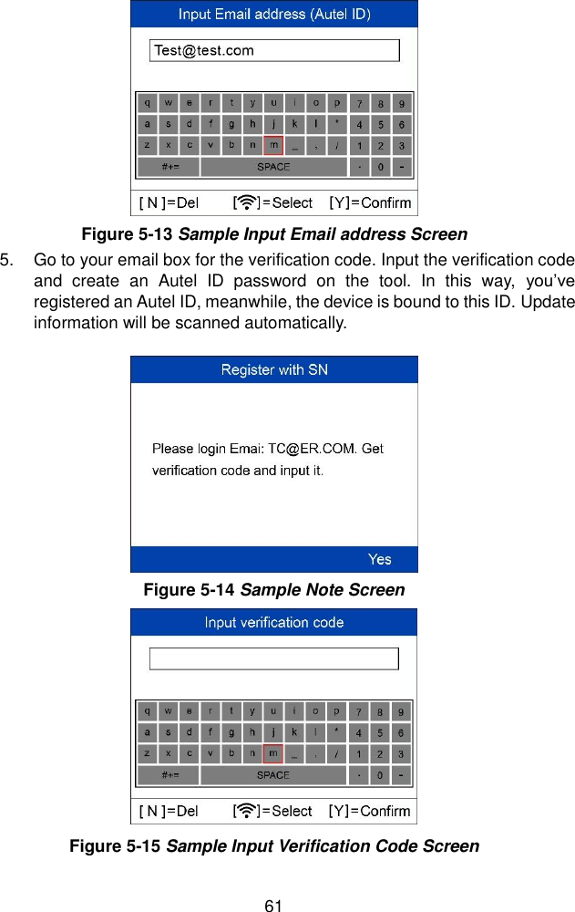  61  5.  Go to your email box for the verification code. Input the verification code and  create  an  Autel  ID  password  on  the  tool.  In  this  way,  you&rsquo;ve registered an Autel ID, meanwhile, the device is bound to this ID. Update information will be scanned automatically.  Figure 5-13 Sample Input Email address Screen Figure 5-14 Sample Note Screen Figure 5-15 Sample Input Verification Code Screen 