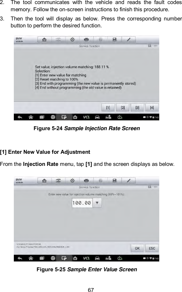  67 2.  The  tool  communicates  with  the  vehicle  and  reads  the  fault  codes memory. Follow the on-screen instructions to finish this procedure.   3.  Then  the  tool  will  display  as  below.  Press  the  corresponding  number button to perform the desired function.  Figure 5-24 Sample Injection Rate Screen  [1] Enter New Value for Adjustment From the Injection Rate menu, tap [1] and the screen displays as below.  Figure 5-25 Sample Enter Value Screen 
