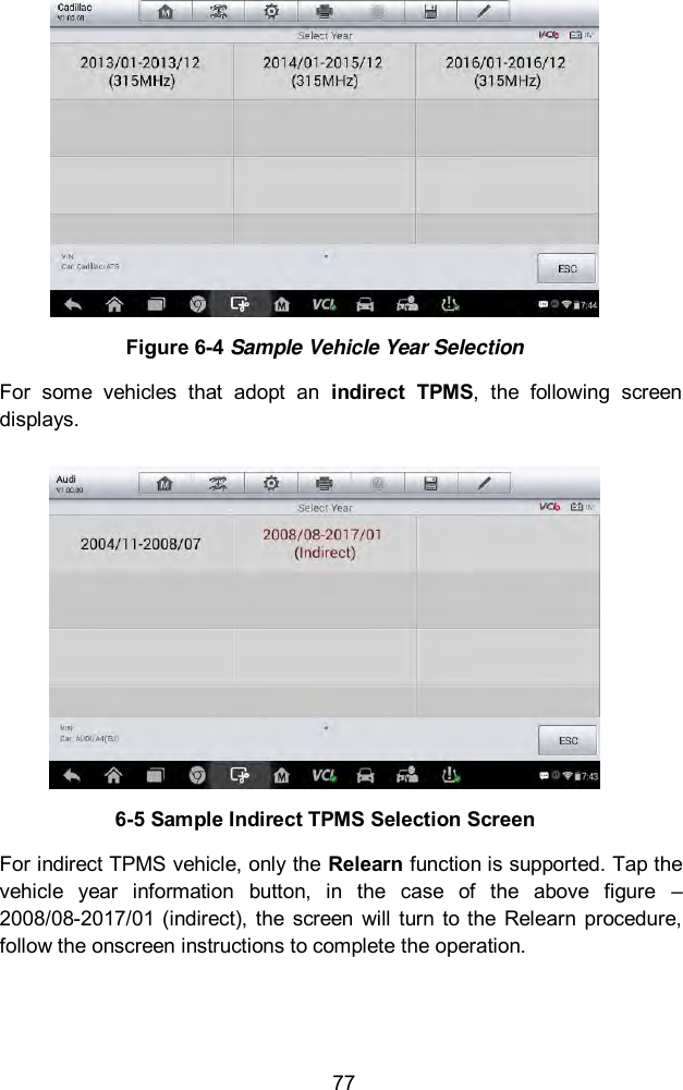  77  Figure 6-4 Sample Vehicle Year Selection For  some  vehicles  that  adopt  an  indirect  TPMS,  the  following  screen displays.  6-5 Sample Indirect TPMS Selection Screen For indirect TPMS vehicle, only the Relearn function is supported. Tap the vehicle  year  information  button,  in  the  case  of  the  above  figure  &ndash; 2008/08-2017/01  (indirect), the  screen  will  turn  to the  Relearn procedure, follow the onscreen instructions to complete the operation. 