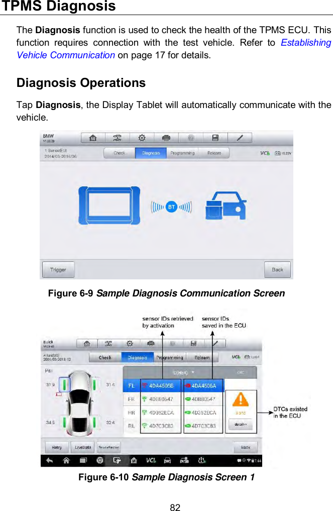  82 TPMS Diagnosis The Diagnosis function is used to check the health of the TPMS ECU. This function  requires  connection  with  the  test  vehicle.  Refer  to  Establishing Vehicle Communication on page 17 for details. Diagnosis Operations Tap Diagnosis, the Display Tablet will automatically communicate with the vehicle.  Figure 6-9 Sample Diagnosis Communication Screen  Figure 6-10 Sample Diagnosis Screen 1 
