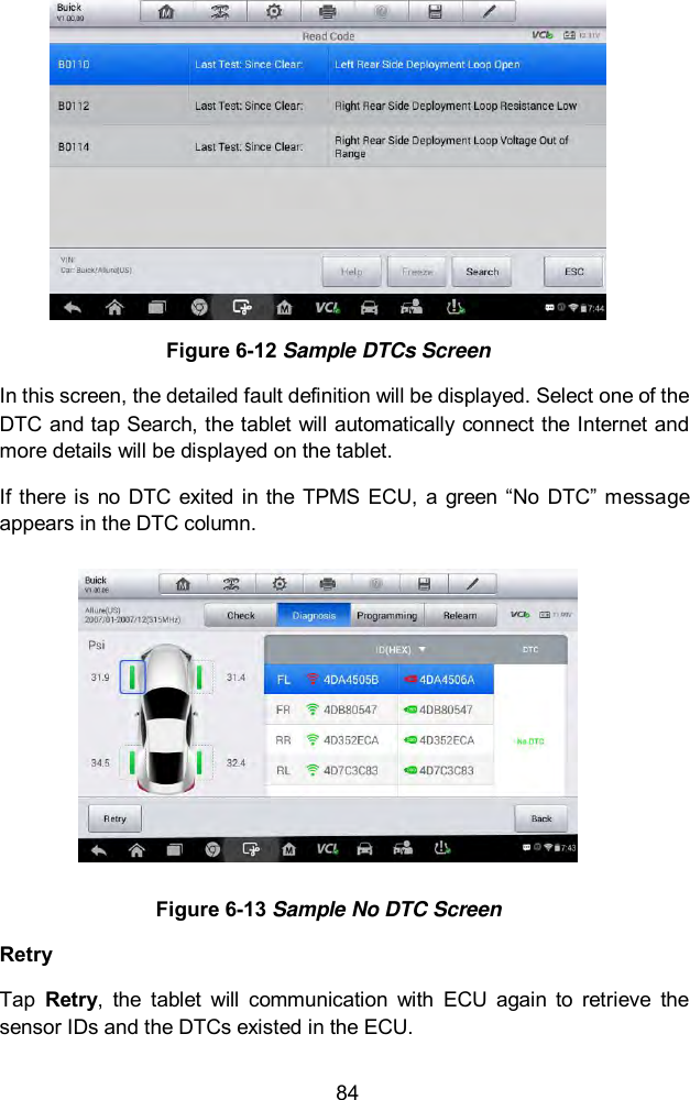  84  Figure 6-12 Sample DTCs Screen In this screen, the detailed fault definition will be displayed. Select one of the DTC and tap Search, the tablet will automatically connect the Internet and more details will be displayed on the tablet. If there is no DTC  exited in the  TPMS ECU,  a green &ldquo;No DTC&rdquo; message appears in the DTC column.  Figure 6-13 Sample No DTC Screen Retry Tap  Retry,  the  tablet  will  communication  with  ECU  again  to  retrieve  the sensor IDs and the DTCs existed in the ECU. 