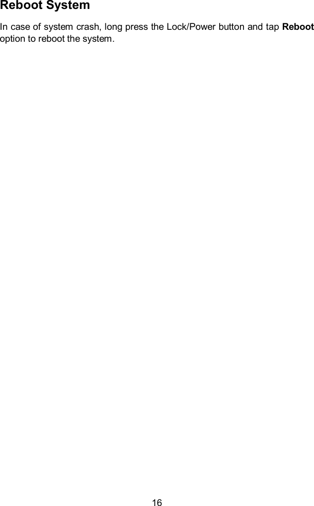  16 Reboot System In case of system crash, long press the Lock/Power button and tap Reboot option to reboot the system.      