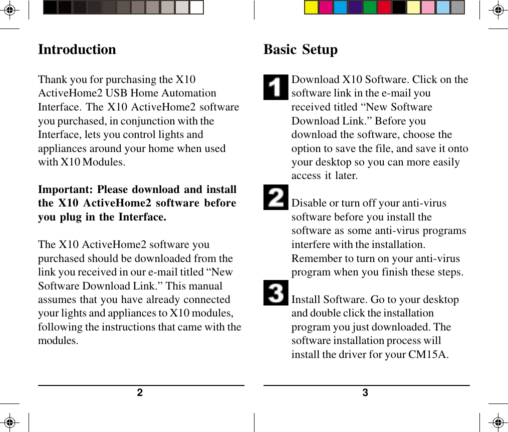 32Basic Setup1. Download X10 Software. Click on thesoftware link in the e-mail youreceived titled “New SoftwareDownload Link.” Before youdownload the software, choose theoption to save the file, and save it ontoyour desktop so you can more easilyaccess it later.2. Disable or turn off your anti-virussoftware before you install thesoftware as some anti-virus programsinterfere with the installation.Remember to turn on your anti-virusprogram when you finish these steps.3. Install Software. Go to your desktopand double click the installationprogram you just downloaded. Thesoftware installation process willinstall the driver for your CM15A.IntroductionThank you for purchasing the X10ActiveHome2 USB Home AutomationInterface. The X10 ActiveHome2 softwareyou purchased, in conjunction with theInterface, lets you control lights andappliances around your home when usedwith X10 Modules.Important: Please download and installthe X10 ActiveHome2 software beforeyou plug in the Interface.The X10 ActiveHome2 software youpurchased should be downloaded from thelink you received in our e-mail titled “NewSoftware Download Link.” This manualassumes that you have already connectedyour lights and appliances to X10 modules,following the instructions that came with themodules.