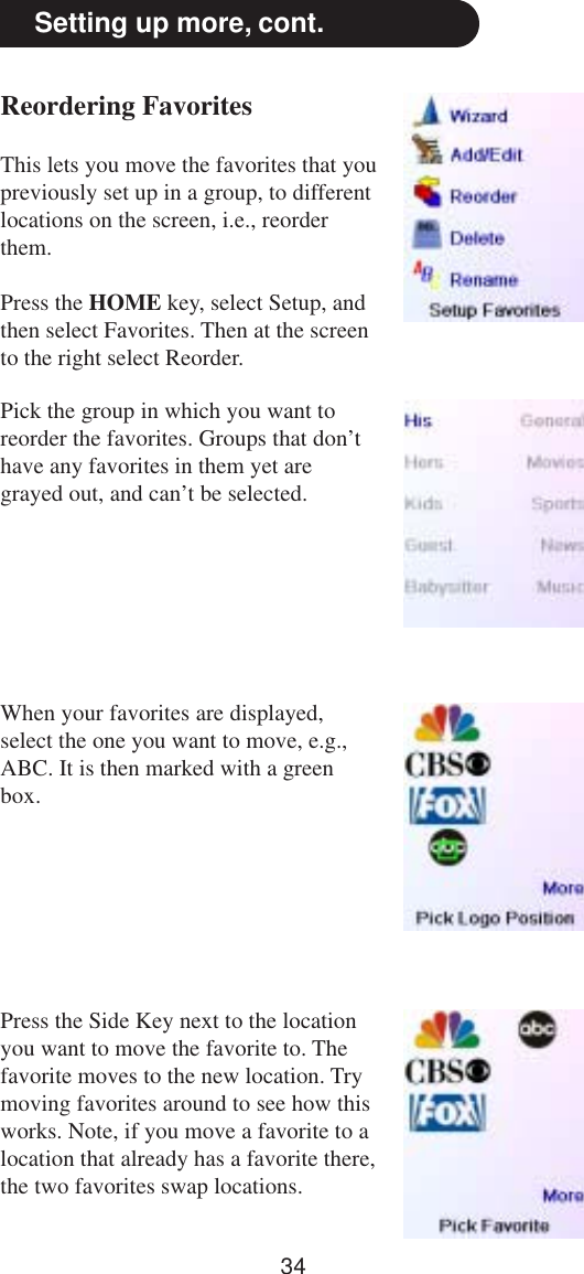 34Setting up more, cont.Reordering FavoritesThis lets you move the favorites that youpreviously set up in a group, to differentlocations on the screen, i.e., reorderthem.Press the HOME key, select Setup, andthen select Favorites. Then at the screento the right select Reorder.Pick the group in which you want toreorder the favorites. Groups that don’thave any favorites in them yet aregrayed out, and can’t be selected.When your favorites are displayed,select the one you want to move, e.g.,ABC. It is then marked with a greenbox.Press the Side Key next to the locationyou want to move the favorite to. Thefavorite moves to the new location. Trymoving favorites around to see how thisworks. Note, if you move a favorite to alocation that already has a favorite there,the two favorites swap locations.