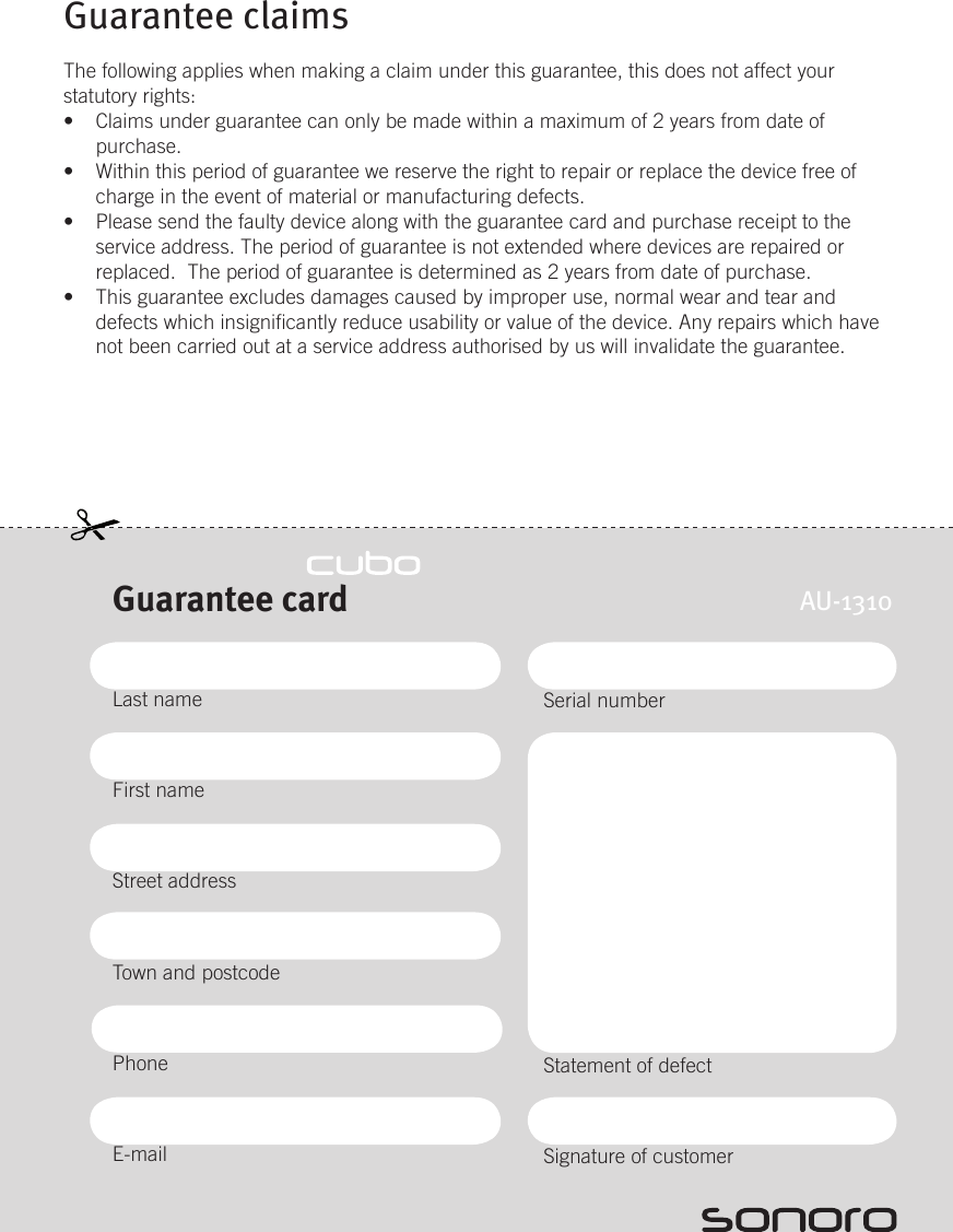 Guarantee claimsThe following applies when making a claim under this guarantee, this does not affect your statutory rights:Claims under guarantee can only be made within a maximum of 2 years from date of • purchase. Within this period of guarantee we reserve the right to repair or replace the device free of • charge in the event of material or manufacturing defects.  Please send the faulty device along with the guarantee card and purchase receipt to the • service address. The period of guarantee is not extended where devices are repaired or replaced.  The period of guarantee is determined as 2 years from date of purchase. This guarantee excludes damages caused by improper use, normal wear and tear and • defects which insignicantly reduce usability or value of the device. Any repairs which have not been carried out at a service address authorised by us will invalidate the guarantee.Serial numberStatement of defectSignature of customerGuarantee cardLast nameFirst nameStreet addressTown and postcodePhoneE-mailAU-1310