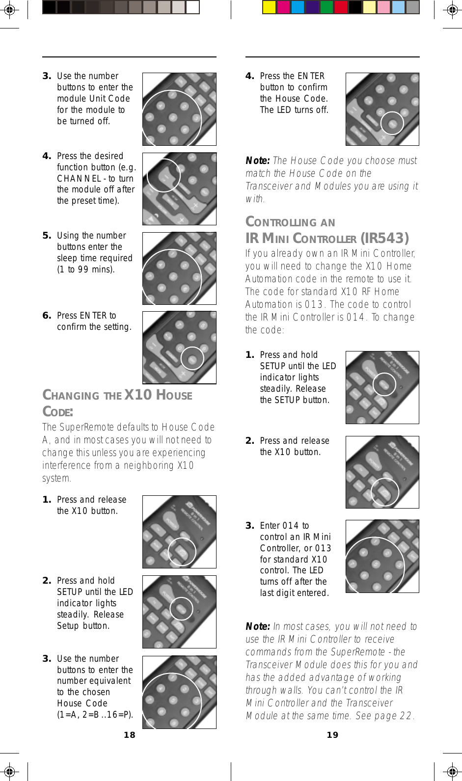 18 194. Press the ENTERbutton to confirmthe House Code.The LED turns off.Note: The House Code you choose mustmatch the House Code on theTransceiver and Modules you are using itwith.CONTROLLING ANIR MINI CONTROLLER (IR543)If you already own an IR Mini Controller,you will need to change the X10 HomeAutomation code in the remote to use it.The code for standard X10 RF HomeAutomation is 013. The code to controlthe IR Mini Controller is 014. To changethe code:2. Press and releasethe X10 button.3. Enter 014 tocontrol an IR MiniController, or 013for standard X10control. The LEDturns off after thelast digit entered.Note: In most cases, you will not need touse the IR Mini Controller to receivecommands from the SuperRemote - theTransceiver Module does this for you andhas the added advantage of workingthrough walls. You can’t control the IRMini Controller and the TransceiverModule at the same time. See page 22.1. Press and holdSETUP until the LEDindicator lightssteadily. Releasethe SETUP button.3. Use the numberbuttons to enter themodule Unit Codefor the module tobe turned off.4. Press the desiredfunction button (e.g.CHANNEL - to turnthe module off afterthe preset time).5. Using the numberbuttons enter thesleep time required(1 to 99 mins).6. Press ENTER toconfirm the setting.CHANGING THE X10 HOUSECODE:The SuperRemote defaults to House CodeA, and in most cases you will not need tochange this unless you are experiencinginterference from a neighboring X10system.1. Press and releasethe X10 button.2. Press and holdSETUP until the LEDindicator lightssteadily. ReleaseSetup button.3. Use the numberbuttons to enter thenumber equivalentto the chosenHouse Code(1=A, 2=B ..16=P).