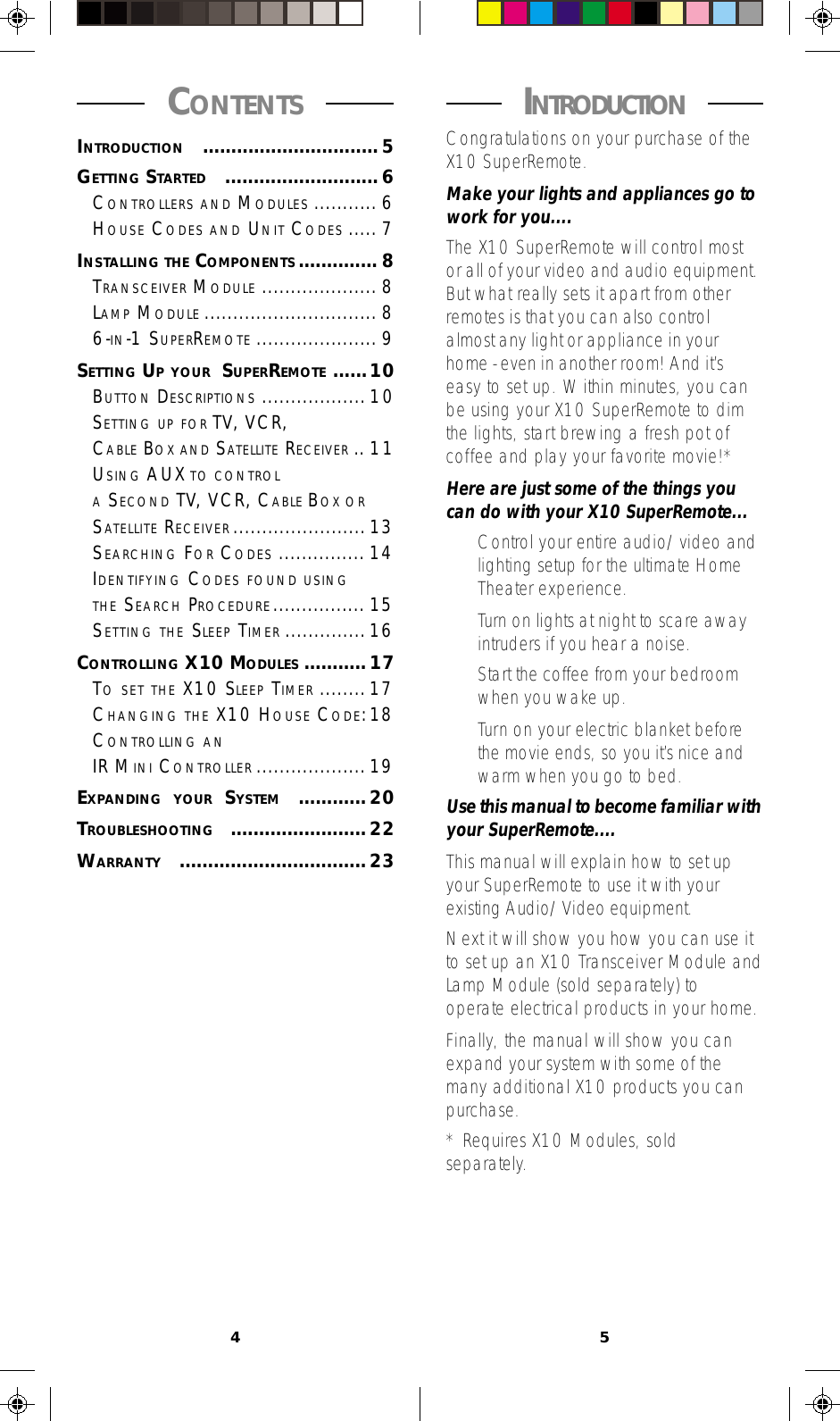 45 INTRODUCTION Congratulations on your purchase of theX10 SuperRemote.Make your lights and appliances go towork for you....The X10 SuperRemote will control mostor all of your video and audio equipment.But what really sets it apart from otherremotes is that you can also controlalmost any light or appliance in yourhome - even in another room! And it’seasy to set up. Within minutes, you canbe using your X10 SuperRemote to dimthe lights, start brewing a fresh pot ofcoffee and play your favorite movie!*Here are just some of the things youcan do with your X10 SuperRemote...•Control your entire audio/video andlighting setup for the ultimate HomeTheater experience.•Turn on lights at night to scare awayintruders if you hear a noise.•Start the coffee from your bedroomwhen you wake up.•Turn on your electric blanket beforethe movie ends, so you it’s nice andwarm when you go to bed.Use this manual to become familiar withyour SuperRemote....This manual will explain how to set upyour SuperRemote to use it with yourexisting Audio/Video equipment.Next it will show you how you can use itto set up an X10 Transceiver Module andLamp Module (sold separately) tooperate electrical products in your home.Finally, the manual will show you canexpand your system with some of themany additional X10 products you canpurchase.* Requires X10 Modules, soldseparately. CONTENTS INTRODUCTION ............................... 5GETTING STARTED ........................... 6CONTROLLERS AND MODULES ........... 6HOUSE CODES AND UNIT CODES ..... 7INSTALLING THE COMPONENTS .............. 8TRANSCEIVER MODULE .................... 8LAMP MODULE .............................. 86-IN-1 SUPERREMOTE ..................... 9SETTING UP YOUR SUPERREMOTE ......10BUTTON DESCRIPTIONS ..................10SETTING UP FOR TV, VCR,CABLE BOX AND SATELLITE RECEIVER .. 11USING AUX TO CONTROLA SECOND TV, VCR, CABLE BOX ORSATELLITE RECEIVER .......................13SEARCHING FOR CODES ............... 14IDENTIFYING CODES FOUND USINGTHE SEARCH PROCEDURE................ 15SETTING THE SLEEP TIMER ..............16CONTROLLING X10 MODULES ........... 17TO SET THE X10 SLEEP TIMER ........17CHANGING THE X10 HOUSE CODE:18CONTROLLING ANIR MINI CONTROLLER ................... 19EXPANDING YOUR SYSTEM ............ 20TROUBLESHOOTING ........................ 22WARRANTY ................................. 23