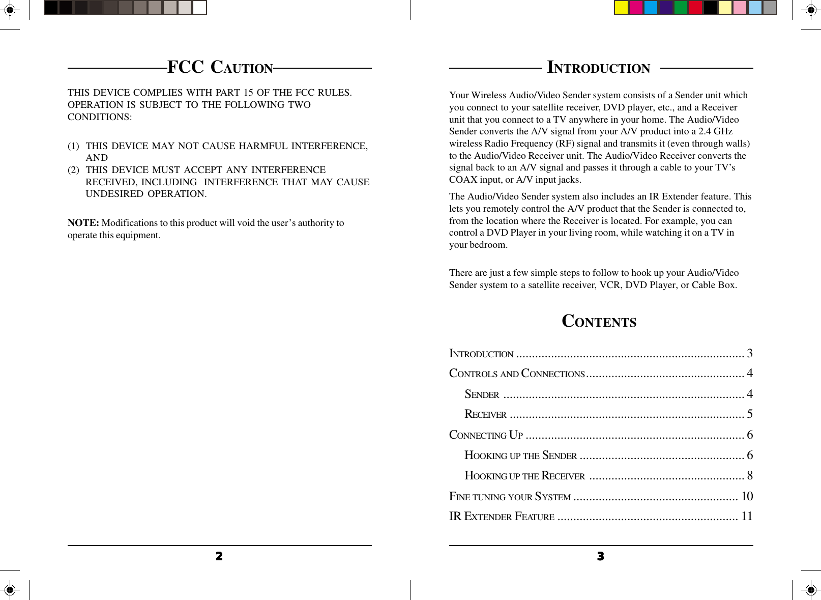 3333322222FCC CAUTIONTHIS DEVICE COMPLIES WITH PART 15 OF THE FCC RULES.OPERATION IS SUBJECT TO THE FOLLOWING TWOCONDITIONS:(1) THIS DEVICE MAY NOT CAUSE HARMFUL INTERFERENCE,AND(2) THIS DEVICE MUST ACCEPT ANY INTERFERENCERECEIVED, INCLUDING  INTERFERENCE THAT MAY CAUSEUNDESIRED OPERATION.NOTE: Modifications to this product will void the user’s authority tooperate this equipment. INTRODUCTION  Your Wireless Audio/Video Sender system consists of a Sender unit whichyou connect to your satellite receiver, DVD player, etc., and a Receiverunit that you connect to a TV anywhere in your home. The Audio/VideoSender converts the A/V signal from your A/V product into a 2.4 GHzwireless Radio Frequency (RF) signal and transmits it (even through walls)to the Audio/Video Receiver unit. The Audio/Video Receiver converts thesignal back to an A/V signal and passes it through a cable to your TV’sCOAX input, or A/V input jacks.The Audio/Video Sender system also includes an IR Extender feature. Thislets you remotely control the A/V product that the Sender is connected to,from the location where the Receiver is located. For example, you cancontrol a DVD Player in your living room, while watching it on a TV inyour bedroom.There are just a few simple steps to follow to hook up your Audio/VideoSender system to a satellite receiver, VCR, DVD Player, or Cable Box.CONTENTS INTRODUCTION ........................................................................ 3CONTROLS AND CONNECTIONS.................................................. 4SENDER ............................................................................ 4RECEIVER .......................................................................... 5CONNECTING UP..................................................................... 6HOOKING UP THE SENDER .................................................... 6HOOKING UP THE RECEIVER ................................................. 8FINE TUNING YOUR SYSTEM .................................................... 10IR EXTENDER FEATURE ......................................................... 11