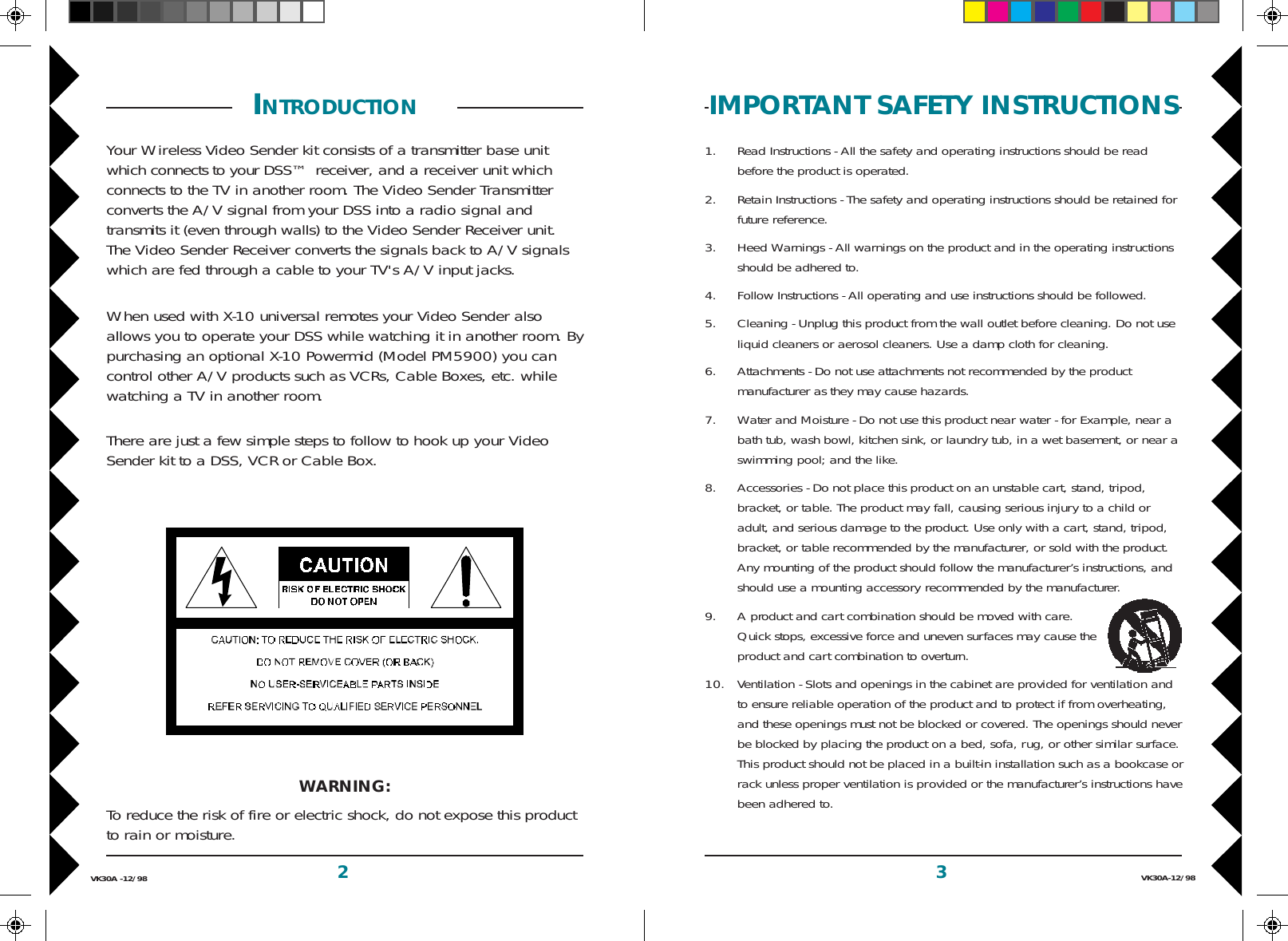 3VK30A-12/982VK30A -12/98IMPORTANT SAFETY INSTRUCTIONS1. Read Instructions - All the safety and operating instructions should be readbefore the product is operated.2. Retain Instructions - The safety and operating instructions should be retained forfuture reference.3. Heed Warnings - All warnings on the product and in the operating instructionsshould be adhered to.4. Follow Instructions - All operating and use instructions should be followed.5. Cleaning - Unplug this product from the wall outlet before cleaning. Do not useliquid cleaners or aerosol cleaners. Use a damp cloth for cleaning.6. Attachments - Do not use attachments not recommended by the productmanufacturer as they may cause hazards.7. Water and Moisture - Do not use this product near water - for Example, near abath tub, wash bowl, kitchen sink, or laundry tub, in a wet basement, or near aswimming pool; and the like.8. Accessories - Do not place this product on an unstable cart, stand, tripod,bracket, or table. The product may fall, causing serious injury to a child oradult, and serious damage to the product. Use only with a cart, stand, tripod,bracket, or table recommended by the manufacturer, or sold with the product.Any mounting of the product should follow the manufacturer’s instructions, andshould use a mounting accessory recommended by the manufacturer.9. A product and cart combination should be moved with care.Quick stops, excessive force and uneven surfaces may cause theproduct and cart combination to overturn.10. Ventilation - Slots and openings in the cabinet are provided for ventilation andto ensure reliable operation of the product and to protect if from overheating,and these openings must not be blocked or covered. The openings should neverbe blocked by placing the product on a bed, sofa, rug, or other similar surface.This product should not be placed in a built-in installation such as a bookcase orrack unless proper ventilation is provided or the manufacturer’s instructions havebeen adhered to. INTRODUCTION  Your Wireless Video Sender kit consists of a transmitter base unitwhich connects to your DSS™  receiver, and a receiver unit whichconnects to the TV in another room. The Video Sender Transmitterconverts the A/V signal from your DSS into a radio signal andtransmits it (even through walls) to the Video Sender Receiver unit.The Video Sender Receiver converts the signals back to A/V signalswhich are fed through a cable to your TV&apos;s A/V input jacks.When used with X-10 universal remotes your Video Sender alsoallows you to operate your DSS while watching it in another room. Bypurchasing an optional X-10 Powermid (Model PM5900) you cancontrol other A/V products such as VCRs, Cable Boxes, etc. whilewatching a TV in another room.There are just a few simple steps to follow to hook up your VideoSender kit to a DSS, VCR or Cable Box.WARNING:To reduce the risk of fire or electric shock, do not expose this productto rain or moisture.