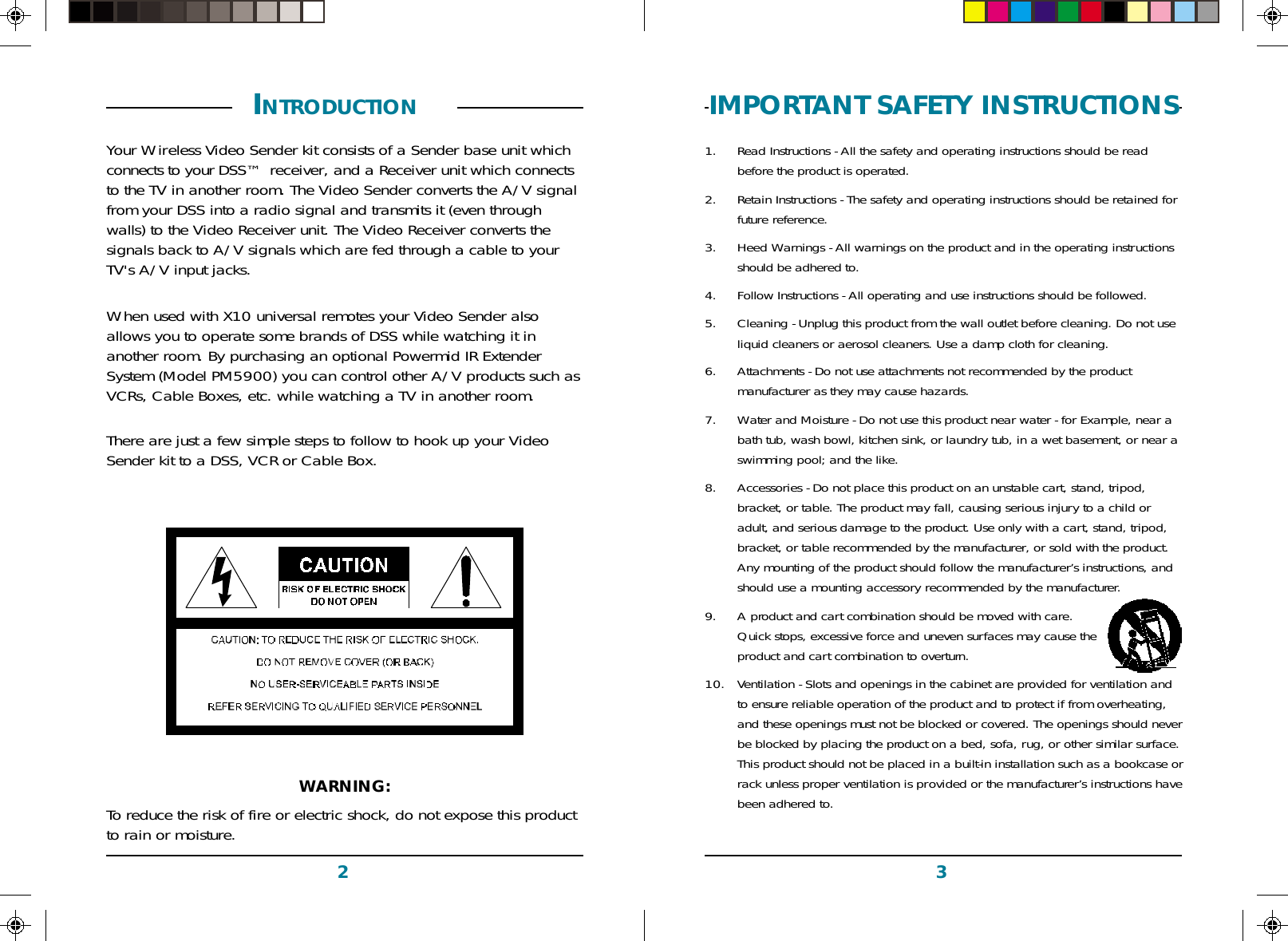 32IMPORTANT SAFETY INSTRUCTIONS1. Read Instructions - All the safety and operating instructions should be readbefore the product is operated.2. Retain Instructions - The safety and operating instructions should be retained forfuture reference.3. Heed Warnings - All warnings on the product and in the operating instructionsshould be adhered to.4. Follow Instructions - All operating and use instructions should be followed.5. Cleaning - Unplug this product from the wall outlet before cleaning. Do not useliquid cleaners or aerosol cleaners. Use a damp cloth for cleaning.6. Attachments - Do not use attachments not recommended by the productmanufacturer as they may cause hazards.7. Water and Moisture - Do not use this product near water - for Example, near abath tub, wash bowl, kitchen sink, or laundry tub, in a wet basement, or near aswimming pool; and the like.8. Accessories - Do not place this product on an unstable cart, stand, tripod,bracket, or table. The product may fall, causing serious injury to a child oradult, and serious damage to the product. Use only with a cart, stand, tripod,bracket, or table recommended by the manufacturer, or sold with the product.Any mounting of the product should follow the manufacturer’s instructions, andshould use a mounting accessory recommended by the manufacturer.9. A product and cart combination should be moved with care.Quick stops, excessive force and uneven surfaces may cause theproduct and cart combination to overturn.10. Ventilation - Slots and openings in the cabinet are provided for ventilation andto ensure reliable operation of the product and to protect if from overheating,and these openings must not be blocked or covered. The openings should neverbe blocked by placing the product on a bed, sofa, rug, or other similar surface.This product should not be placed in a built-in installation such as a bookcase orrack unless proper ventilation is provided or the manufacturer’s instructions havebeen adhered to. INTRODUCTION  Your Wireless Video Sender kit consists of a Sender base unit whichconnects to your DSS™  receiver, and a Receiver unit which connectsto the TV in another room. The Video Sender converts the A/V signalfrom your DSS into a radio signal and transmits it (even throughwalls) to the Video Receiver unit. The Video Receiver converts thesignals back to A/V signals which are fed through a cable to yourTV&apos;s A/V input jacks.When used with X10 universal remotes your Video Sender alsoallows you to operate some brands of DSS while watching it inanother room. By purchasing an optional Powermid IR ExtenderSystem (Model PM5900) you can control other A/V products such asVCRs, Cable Boxes, etc. while watching a TV in another room.There are just a few simple steps to follow to hook up your VideoSender kit to a DSS, VCR or Cable Box.WARNING:To reduce the risk of fire or electric shock, do not expose this productto rain or moisture.