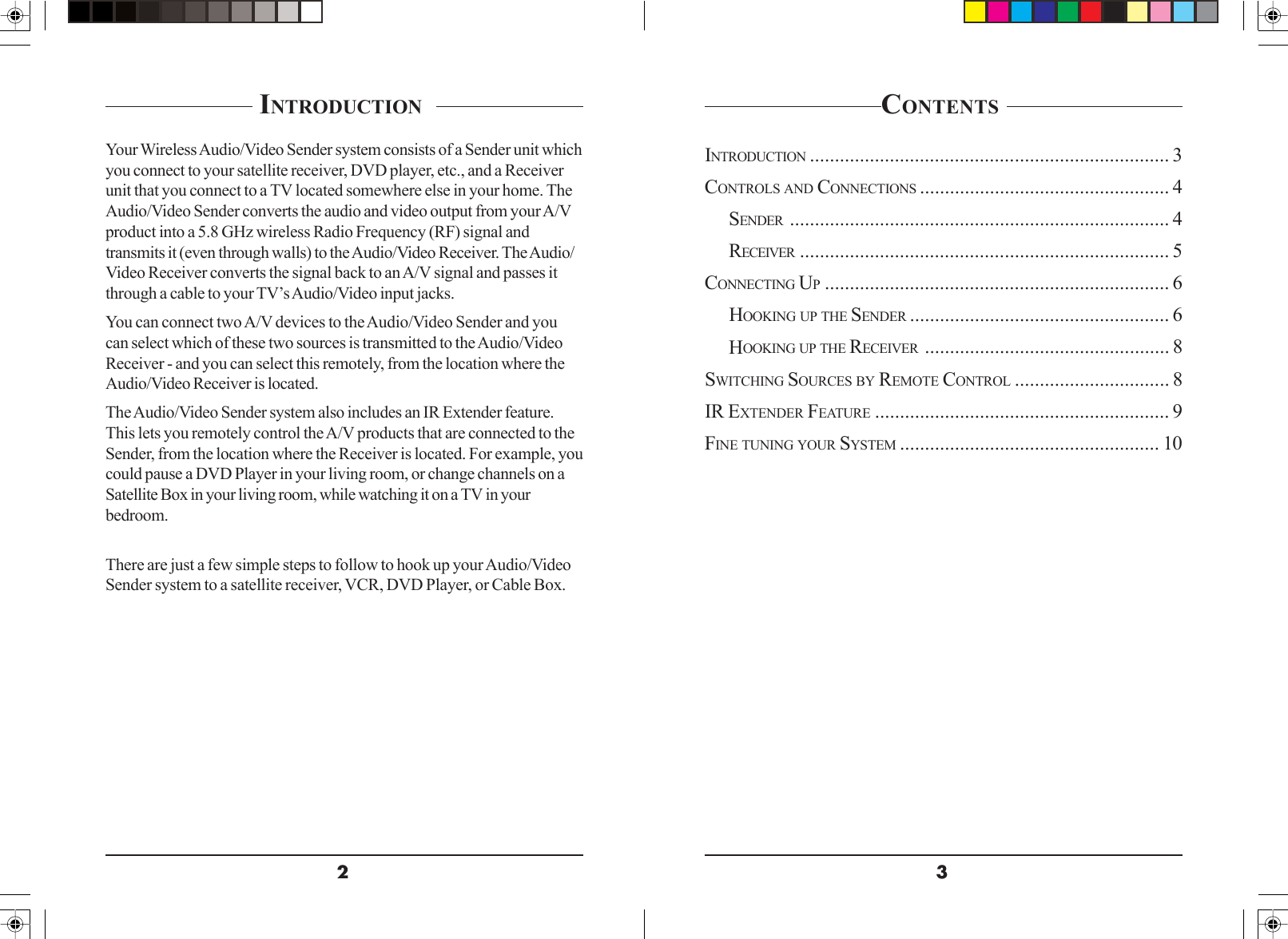 32 INTRODUCTION  Your Wireless Audio/Video Sender system consists of a Sender unit whichyou connect to your satellite receiver, DVD player, etc., and a Receiverunit that you connect to a TV located somewhere else in your home. TheAudio/Video Sender converts the audio and video output from your A/Vproduct into a 5.8 GHz wireless Radio Frequency (RF) signal andtransmits it (even through walls) to the Audio/Video Receiver. The Audio/Video Receiver converts the signal back to an A/V signal and passes itthrough a cable to your TV’s Audio/Video input jacks.You can connect two A/V devices to the Audio/Video Sender and youcan select which of these two sources is transmitted to the Audio/VideoReceiver - and you can select this remotely, from the location where theAudio/Video Receiver is located.The Audio/Video Sender system also includes an IR Extender feature.This lets you remotely control the A/V products that are connected to theSender, from the location where the Receiver is located. For example, youcould pause a DVD Player in your living room, or change channels on aSatellite Box in your living room, while watching it on a TV in yourbedroom.There are just a few simple steps to follow to hook up your Audio/VideoSender system to a satellite receiver, VCR, DVD Player, or Cable Box.CONTENTS INTRODUCTION ........................................................................ 3CONTROLS AND CONNECTIONS .................................................. 4SENDER ............................................................................ 4RECEIVER .......................................................................... 5CONNECTING UP..................................................................... 6HOOKING UP THE SENDER .................................................... 6HOOKING UP THE RECEIVER ................................................. 8SWITCHING SOURCES BY REMOTE CONTROL ............................... 8IR EXTENDER FEATURE ........................................................... 9FINE TUNING YOUR SYSTEM .................................................... 10
