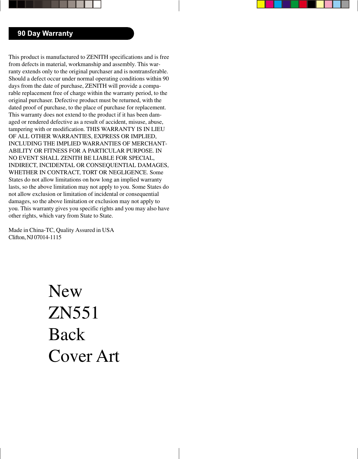 NewZN551BackCover ArtThis product is manufactured to ZENITH specifications and is freefrom defects in material, workmanship and assembly. This war-ranty extends only to the original purchaser and is nontransferable.Should a defect occur under normal operating conditions within 90days from the date of purchase, ZENITH will provide a compa-rable replacement free of charge within the warranty period, to theoriginal purchaser. Defective product must be returned, with thedated proof of purchase, to the place of purchase for replacement.This warranty does not extend to the product if it has been dam-aged or rendered defective as a result of accident, misuse, abuse,tampering with or modification. THIS WARRANTY IS IN LIEUOF ALL OTHER WARRANTIES, EXPRESS OR IMPLIED,INCLUDING THE IMPLIED WARRANTIES OF MERCHANT-ABILITY OR FITNESS FOR A PARTICULAR PURPOSE. INNO EVENT SHALL ZENITH BE LIABLE FOR SPECIAL,INDIRECT, INCIDENTAL OR CONSEQUENTIAL DAMAGES,WHETHER IN CONTRACT, TORT OR NEGLIGENCE. SomeStates do not allow limitations on how long an implied warrantylasts, so the above limitation may not apply to you. Some States donot allow exclusion or limitation of incidental or consequentialdamages, so the above limitation or exclusion may not apply toyou. This warranty gives you specific rights and you may also haveother rights, which vary from State to State.Made in China-TC, Quality Assured in USAClifton, NJ 07014-111590 Day Warranty