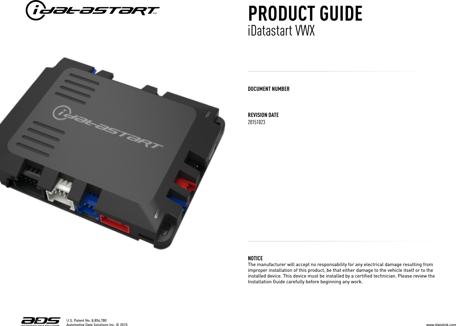 REVISION DATE20151023DOCUMENT NUMBERNOTICE The manufacturer will accept no responsability for any electrical damage resulting from improper installation of this product, be that either damage to the vehicle itself or to the installed device. This device must be installed by a certiﬁed technician. Please review the Installation Guide carefully before beginning any work. U.S. Patent No. 8,856,780PRODUCT GUIDEiDatastart VWXwww.idatalink.comAutomotive Data Solutions Inc. &copy; 2015