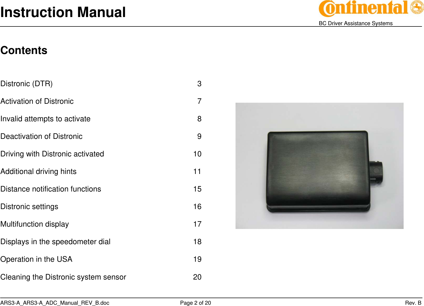 Instruction Manual    BC Driver Assistance Systems ARS3-A_ARS3-A_ADC_Manual_REV_B.doc     Page 2 of 20                 Rev. B Contents    Distronic (DTR)          3  Activation of Distronic         7  Invalid attempts to activate        8  Deactivation of Distronic        9  Driving with Distronic activated     10  Additional driving hints       11  Distance notification functions     15  Distronic settings       16  Multifunction display       17  Displays in the speedometer dial     18  Operation in the USA       19  Cleaning the Distronic system sensor        20  