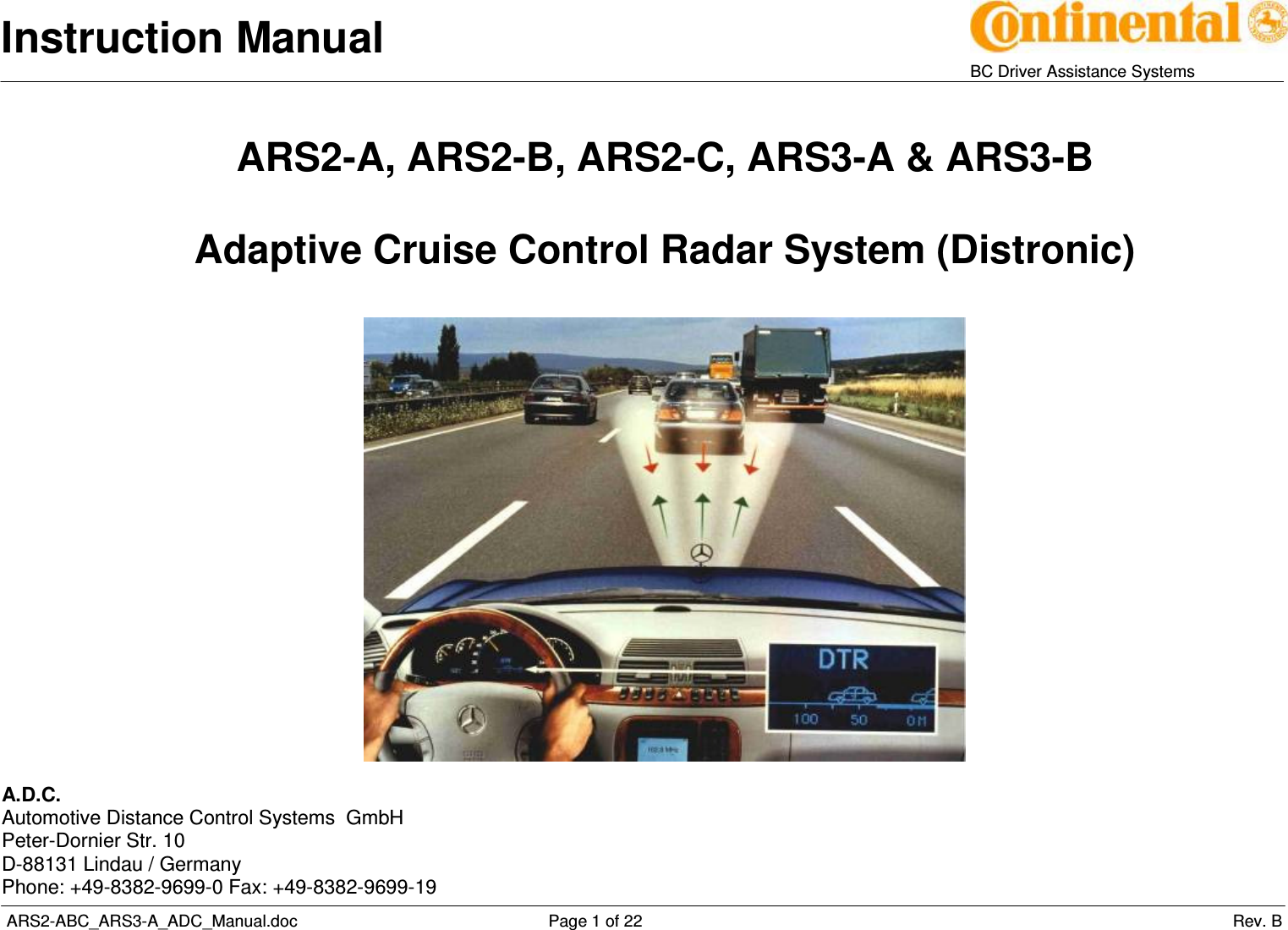 Instruction Manual   BC Driver Assistance Systems  ARS2-ABC_ARS3-A_ADC_Manual.doc     Page 1 of 22                 Rev. B ARS2-A, ARS2-B, ARS2-C, ARS3-A &amp; ARS3-B  Adaptive Cruise Control Radar System (Distronic)     A.D.C. Automotive Distance Control Systems  GmbH Peter-Dornier Str. 10 D-88131 Lindau / Germany Phone: +49-8382-9699-0 Fax: +49-8382-9699-19 